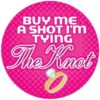 Buy me a Shot I'm Tying the Knot  - 3" Button